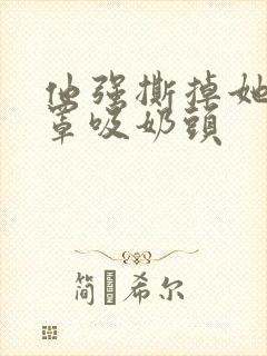 他强撕掉她的奶罩吸奶头