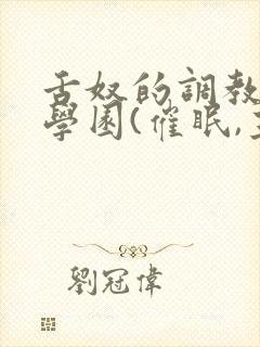 舌奴的调教催淫学园(催眠,主奴,重封面