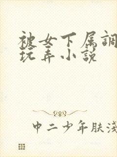 被女下属调教h玩弄小说