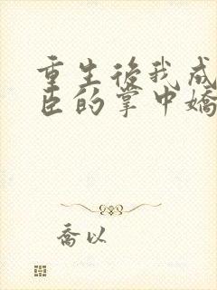 重生后我成为权臣的掌中娇小说