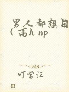 男人都想日她 ( 高h np