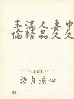 丰满人妻中伦妇伦精品久久