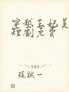 穿越王妃美又飒短剧免费