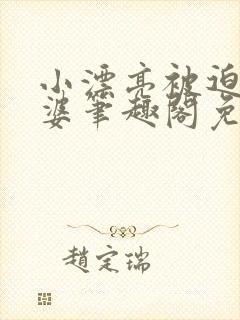 小漂亮被迫当老婆笔趣阁免费阅读全
