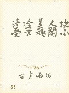 清冷美人攻黑皮受笔趣阁小说