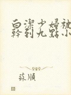 白洁少妇被高振干到九点小说