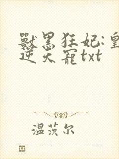 兽黑狂妃:皇叔逆天宠txt