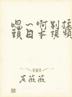 嗯～啊别揉我奶头日本视频