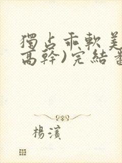 独占乖软美人(高干)完结番外
