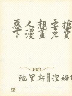 恶人想要抢救一下漫画免费漫画在线阅读