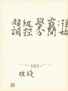 超级学霸:从低调控分开始笔趣阁封面