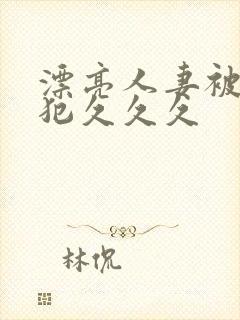 漂亮人妻被公侵犯久久久