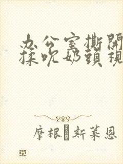 办公室撕开奶罩揉吮奶头视频