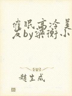 催眠高冷美人室友by梁衡小说免费阅读
