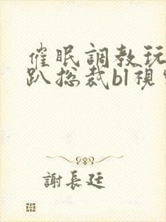 催眠调教玩弄跪趴总裁bl视频