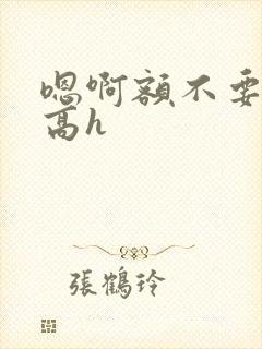 嗯啊额不要np高h
