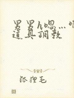 男男h嗯…啊 道具调教