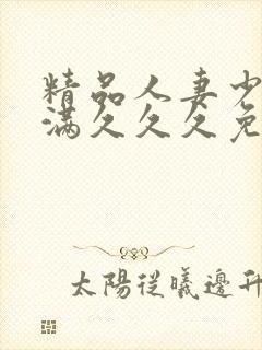精品人妻少妇丰满久久久免