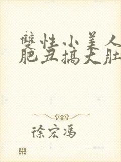 双性小美人被老肥丑搞大肚子小说