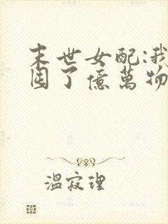 末世女配:我家囤了亿万物资 小说