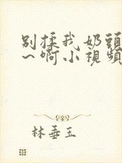 别揉我奶头~嗯～啊小视频