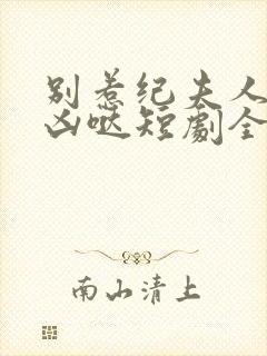 别惹纪夫人她超凶哒短剧全集免费