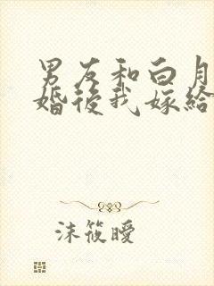 男友和白月光求婚后我嫁给他死对头在线阅读封面
