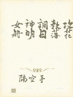 女神调教攻略手册明日落花
