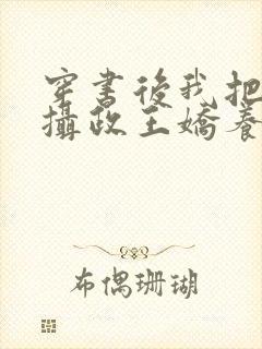 穿书后我把暴戾摄政王娇养了小说