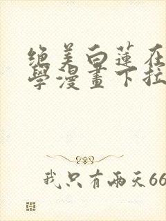 绝美白莲在线教学漫画下拉式免费阅读