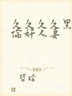 久久久久黑人强伦奸人妻