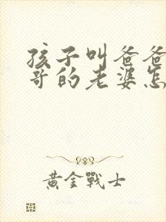 孩子叫爸爸的哥哥的老婆怎么称呼封面