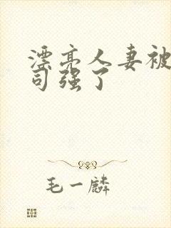漂亮人妻被夫上司强了