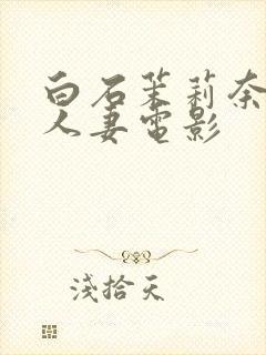 白石茉莉奈邻居人妻电影