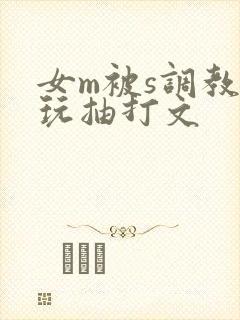 女m被s调教虐玩抽打文