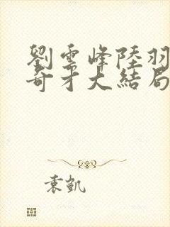 刘云峰陆羽鸿途奇才大结局鸿途奇才1102章