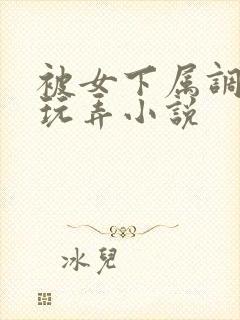 被女下属调教h玩弄小说