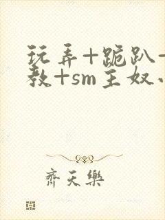 玩弄+跪趴+调教+sm主奴小说