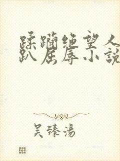 蹂躏绝望人妻跪趴屈辱小说