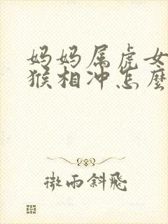 妈妈属虎女儿属猴相冲怎么办