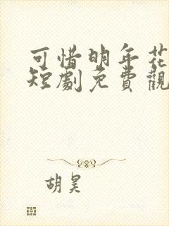 可惜明年花更好短剧免费观看完整版高清
