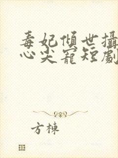 毒妃倾世摄政王心尖宠短剧