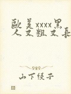 欧美xxxx黑人又粗又长