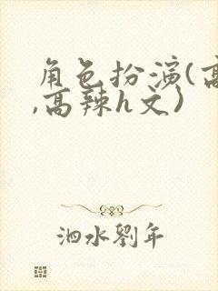 角色扮演(高h,高辣h文)