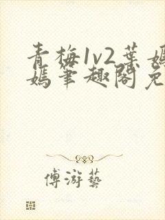 青梅1v2叶嫣嫣笔趣阁免费阅读