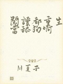 阅读都重生了谁当舔狗啊