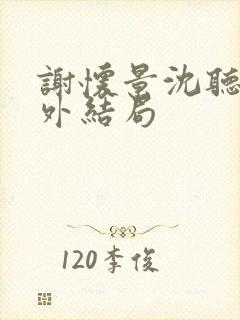 谢怀景沈听澜番外结局