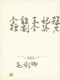 全能王妃杀疯了短剧全集免费观看