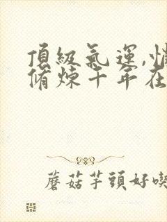 顶级气运,悄悄修炼千年在线阅读无弹窗