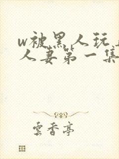 w被黑人玩弄的人妻第一集